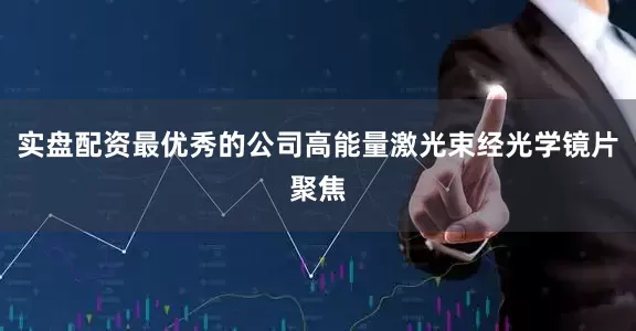 实盘配资最优秀的公司高能量激光束经光学镜片聚焦