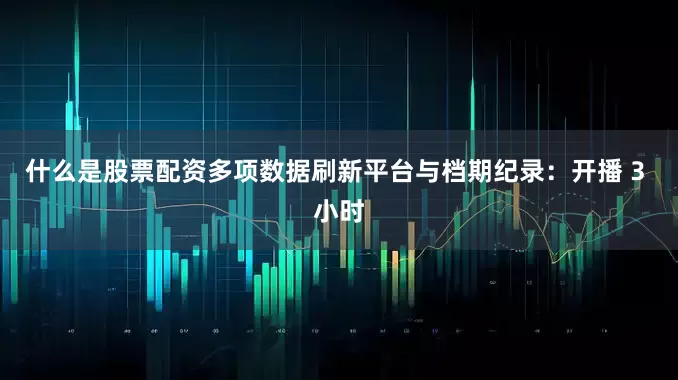 什么是股票配资多项数据刷新平台与档期纪录：开播 3 小时