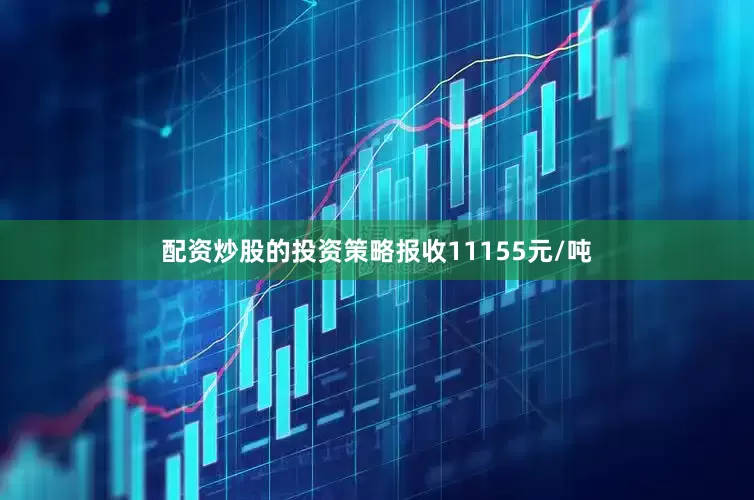 配资炒股的投资策略报收11155元/吨