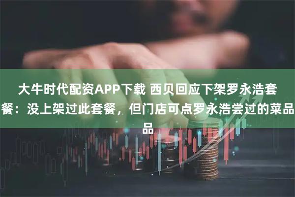 大牛时代配资APP下载 西贝回应下架罗永浩套餐:没上架过此套餐,但门店可点罗永浩尝过的菜品