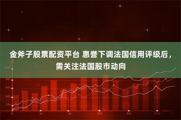 金斧子股票配资平台 惠誉下调法国信用评级后,需关注法国股市动向