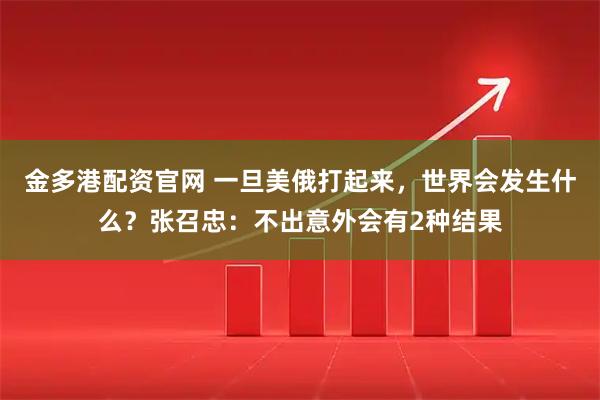 金多港配资官网 一旦美俄打起来，世界会发生什么？张召忠：不出意外会有2种结果