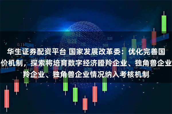 华生证券配资平台 国家发展改革委：优化完善国有创业投资考核评价机制，探索将培育数字经济瞪羚企业、独角兽企业情况纳入考核机制