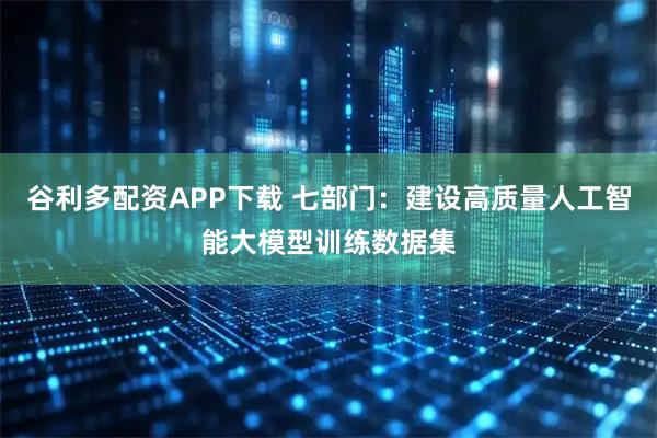 谷利多配资APP下载 七部门：建设高质量人工智能大模型训练数据集