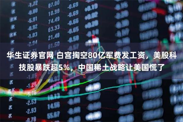 华生证券官网 白宫掏空80亿军费发工资,美股科技股暴跌超5%,中国稀土战略让美国慌了