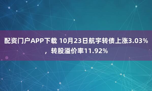 配资门户APP下载 10月23日航宇转债上涨3.03%,转股溢价率11.92%