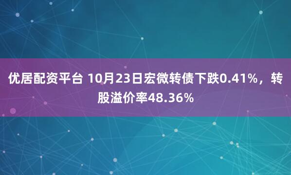 优居配资平台 10月23日宏微转债下跌0.41%,转股溢价率48.36%