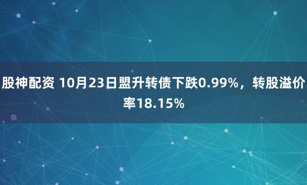股神配资 10月23日盟升转债下跌0.99%，转股溢价率18.15%