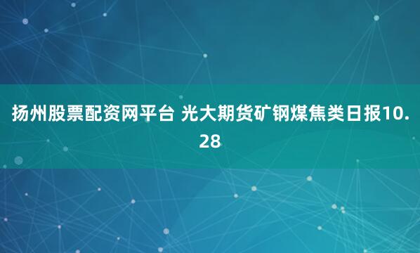 扬州股票配资网平台 光大期货矿钢煤焦类日报10.28