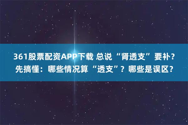 361股票配资APP下载 总说 “肾透支” 要补？先搞懂：哪些情况算 “透支”？哪些是误区？