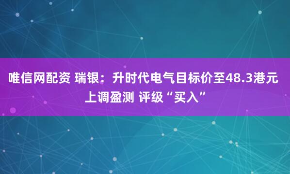 唯信网配资 瑞银：升时代电气目标价至48.3港元 上调盈测 评级“买入”