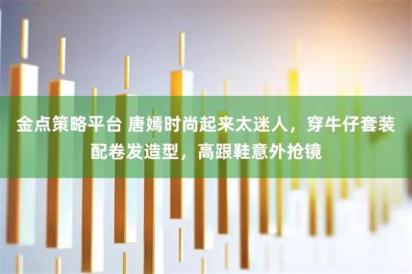 金点策略平台 唐嫣时尚起来太迷人,穿牛仔套装配卷发造型,高跟鞋意外抢镜