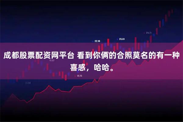 成都股票配资网平台 看到你俩的合照莫名的有一种喜感,哈哈。
