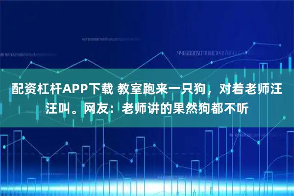 配资杠杆APP下载 教室跑来一只狗,对着老师汪汪叫。网友:老师讲的果然狗都不听