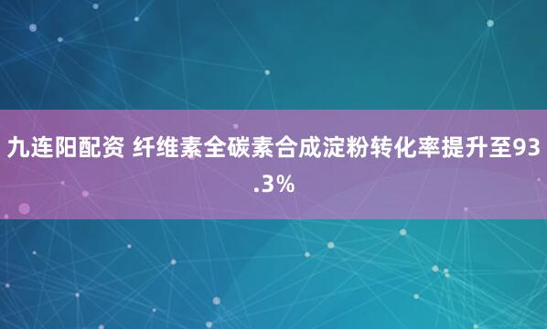 九连阳配资 纤维素全碳素合成淀粉转化率提升至93.3%