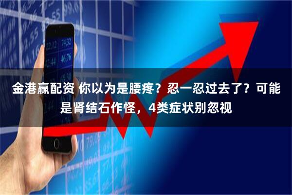 金港赢配资 你以为是腰疼？忍一忍过去了？可能是肾结石作怪，4类症状别忽视