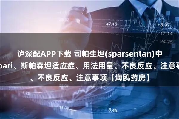 泸深配APP下载 司帕生坦(sparsentan)中文说明书：Filspari、斯帕森坦适应症、用法用量、不良反应、注意事项【海鸥药房】