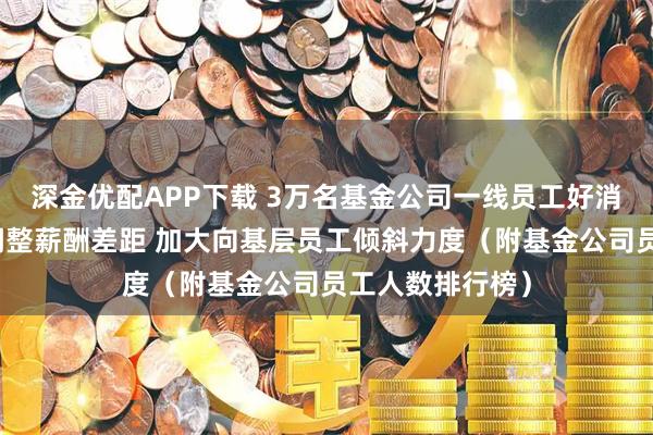 深金优配APP下载 3万名基金公司一线员工好消息:新规要求调整薪酬差距 加大向基层员工倾斜力度(附基金公司员工人数排行榜)
