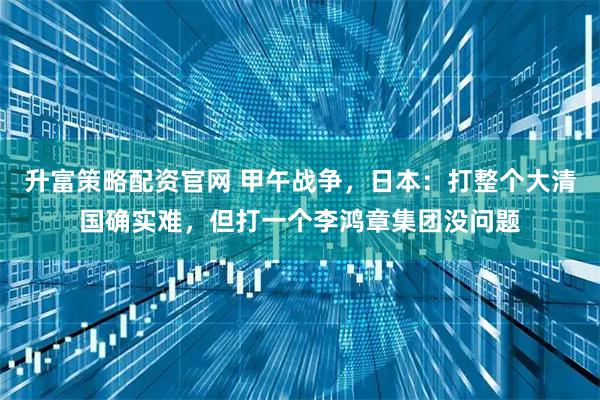 升富策略配资官网 甲午战争,日本:打整个大清国确实难,但打一个李鸿章集团没问题