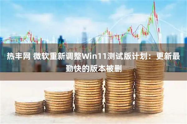 热丰网 微软重新调整Win11测试版计划:更新最勤快的版本被删