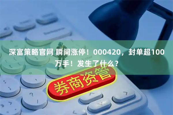 深富策略官网 瞬间涨停！000420，封单超100万手！发生了什么？