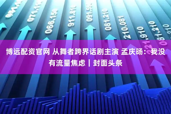 博远配资官网 从舞者跨界话剧主演 孟庆旸：我没有流量焦虑｜封面头条