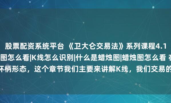 股票配资系统平台 《卫大仑交易法》系列课程4.1：K线是什么|K线图怎么看|K线怎么识别|什么是蜡烛图|蜡烛图怎么看 在前面课程我们讲解了杯柄形态，这个章节我们主要来讲解K线，我们交易的每个图表上面都是各式各样的K线，也就是我
