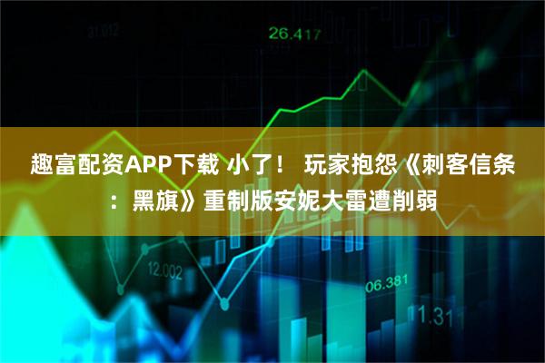 趣富配资APP下载 小了！ 玩家抱怨《刺客信条：黑旗》重制版安妮大雷遭削弱