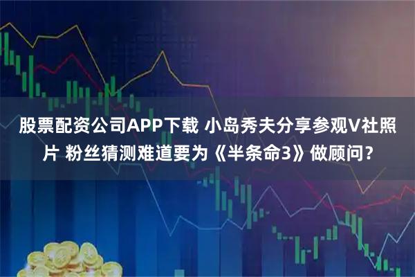 股票配资公司APP下载 小岛秀夫分享参观V社照片 粉丝猜测难道要为《半条命3》做顾问？