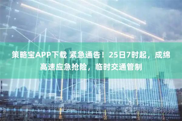策略宝APP下载 紧急通告！25日7时起，成绵高速应急抢险，临时交通管制