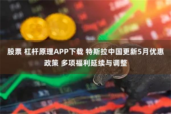 股票 杠杆原理APP下载 特斯拉中国更新5月优惠政策 多项福利延续与调整