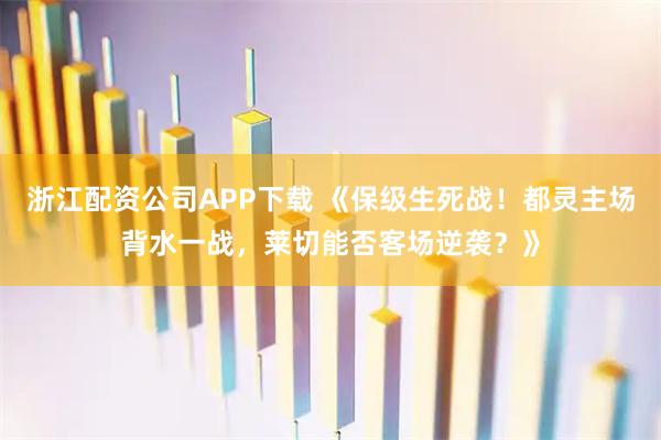 浙江配资公司APP下载 《保级生死战！都灵主场背水一战，莱切能否客场逆袭？》
