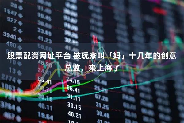 股票配资网址平台 被玩家叫「妈」十几年的创意总监，来上海了