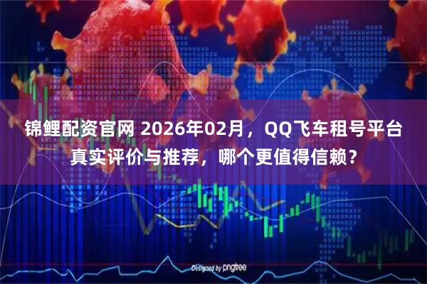 锦鲤配资官网 2026年02月，QQ飞车租号平台真实评价与推荐，哪个更值得信赖？