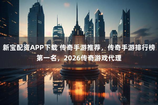 新宝配资APP下载 传奇手游推荐，传奇手游排行榜第一名，2026传奇游戏代理