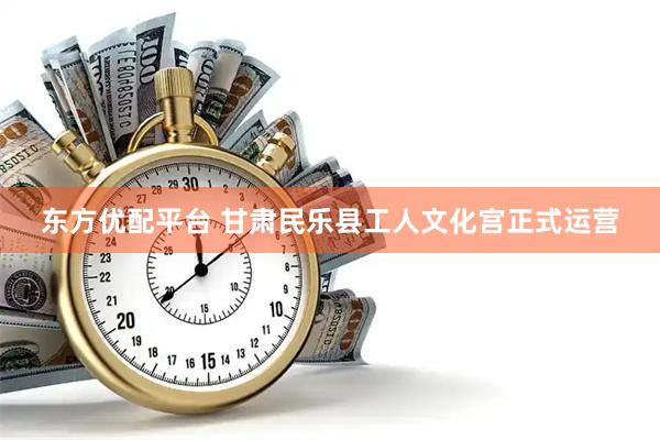 东方优配平台 甘肃民乐县工人文化宫正式运营