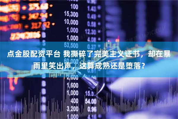 点金股配资平台 我撕碎了完美主义证书，却在暴雨里笑出声，这算成熟还是堕落？