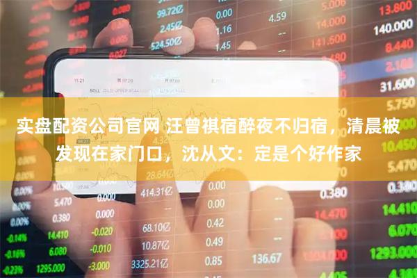 实盘配资公司官网 汪曾祺宿醉夜不归宿，清晨被发现在家门口，沈从文：定是个好作家