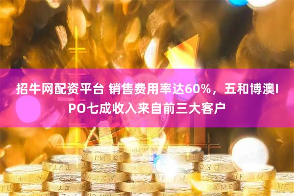 招牛网配资平台 销售费用率达60%，五和博澳IPO七成收入来自前三大客户