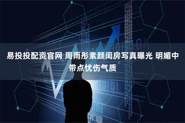 易投投配资官网 周雨彤素颜闺房写真曝光 明媚中带点忧伤气质