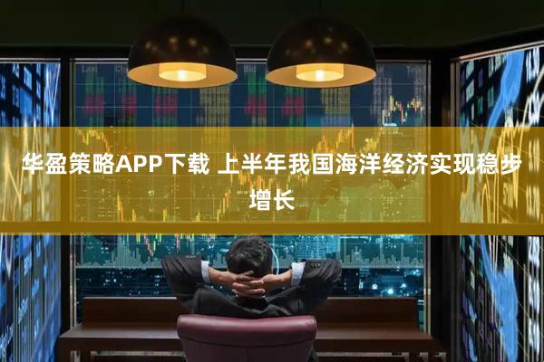 华盈策略APP下载 上半年我国海洋经济实现稳步增长