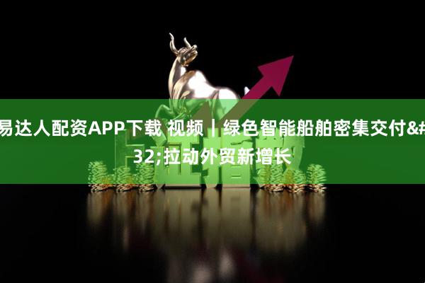 易达人配资APP下载 视频｜绿色智能船舶密集交付 拉动外贸新增长