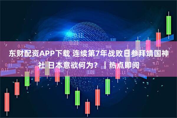 东财配资APP下载 连续第7年战败日参拜靖国神社 日本意欲何为？｜热点即阅