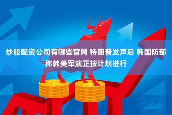 炒股配资公司有哪些官网 特朗普发声后 韩国防部称韩美军演正按计划进行