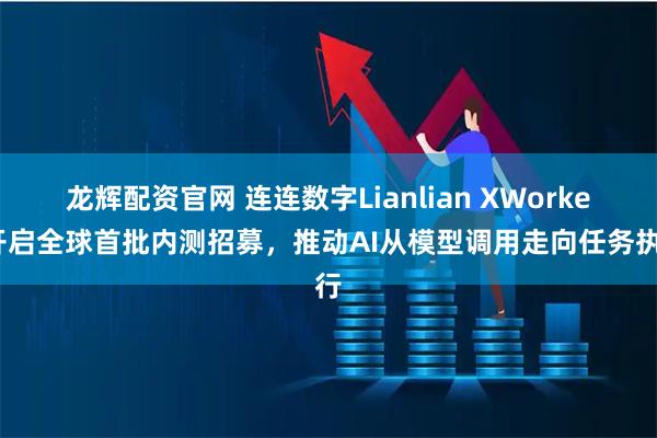 龙辉配资官网 连连数字Lianlian XWorker开启全球首批内测招募，推动AI从模型调用走向任务执行