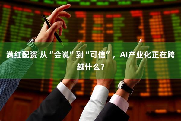满红配资 从“会说”到“可信”，AI产业化正在跨越什么？
