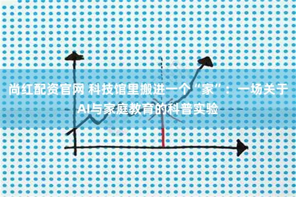 尚红配资官网 科技馆里搬进一个“家”：一场关于AI与家庭教育的科普实验