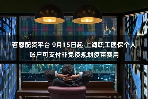 茗恩配资平台 9月15日起 上海职工医保个人账户可支付非免疫规划疫苗费用